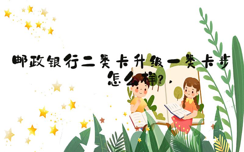 邮政银行二类卡升级一类卡步骤怎么样？ 