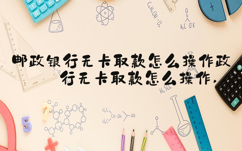 邮政银行无卡取款怎么操作政银行无卡取款怎么操作 
