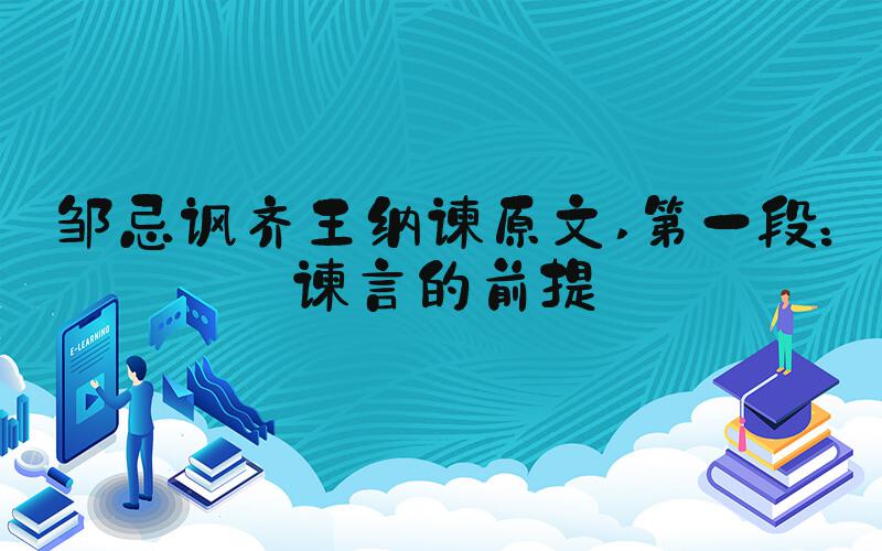 邹忌讽齐王纳谏原文 第一段：谏言的前提