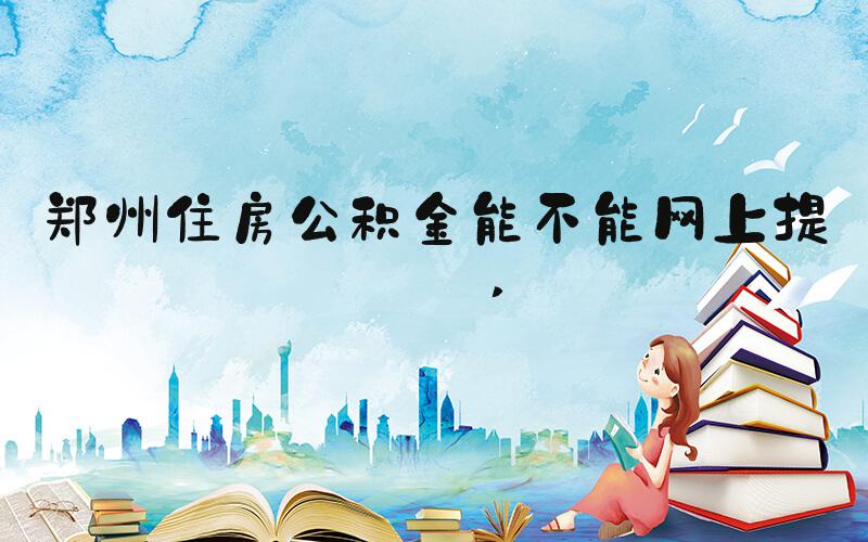 郑州住房公积金能不能网上提取 