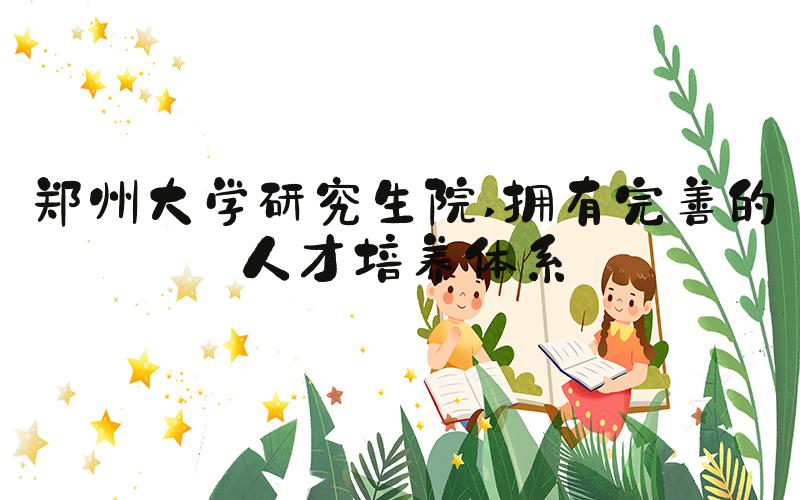 郑州大学研究生院 拥有完善的人才培养体系