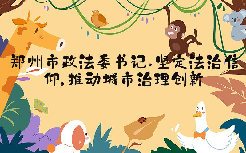 郑州市政法委书记 坚定法治信仰，推动城市治理创新