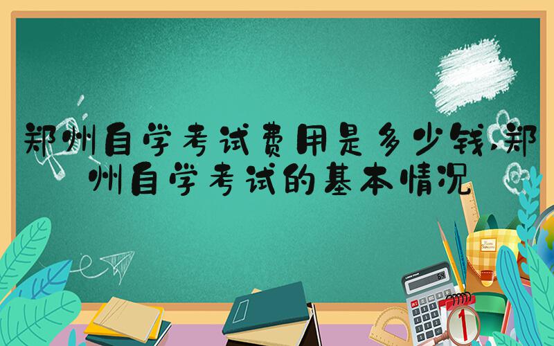 郑州自学考试费用是多少钱 郑州自学考试的基本情况