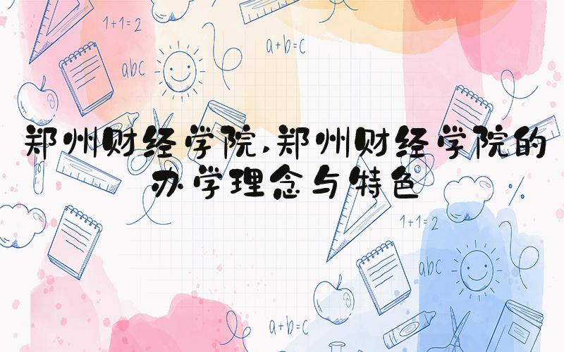 郑州财经学院 郑州财经学院的办学理念与特色