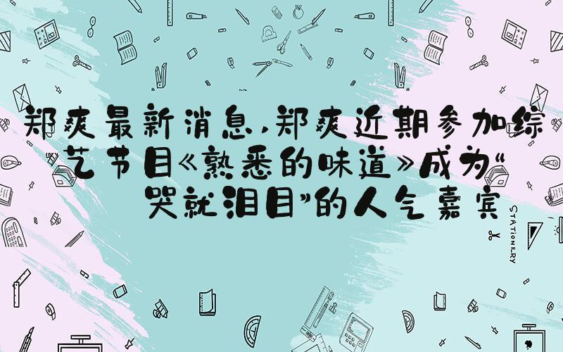 郑爽最新消息 郑爽近期参加综艺节目《熟悉的味道》成为“一哭就泪目”的人