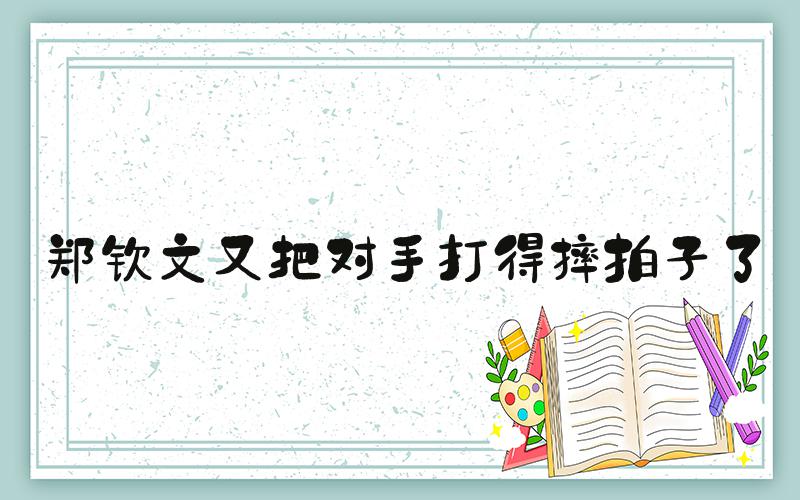 郑钦文又把对手打得摔拍子了