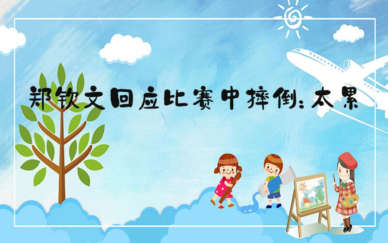 郑钦文回应比赛中摔倒：太累了