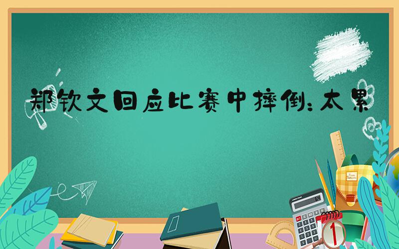 郑钦文回应比赛中摔倒：太累了
