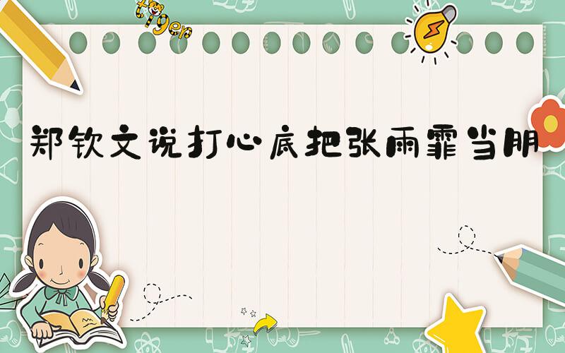 郑钦文说打心底把张雨霏当朋友