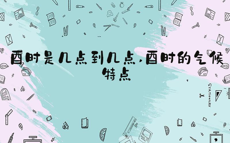 酉时是几点到几点 酉时的气候特点