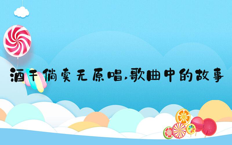 酒干倘卖无原唱 歌曲中的故事