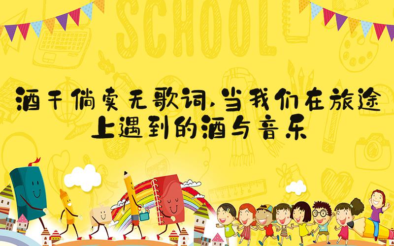 酒干倘卖无歌词 当我们在旅途上遇到的酒与音乐