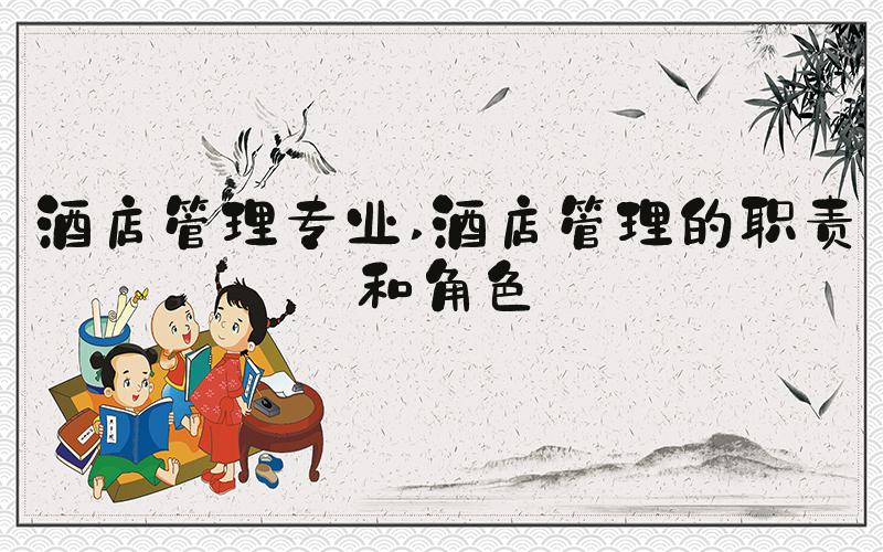 酒店管理专业 酒店管理的职责和角色