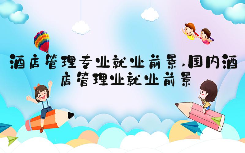 酒店管理专业就业前景 国内酒店管理业就业前景
