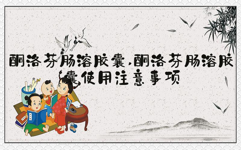 酮洛芬肠溶胶囊 酮洛芬肠溶胶囊使用注意事项