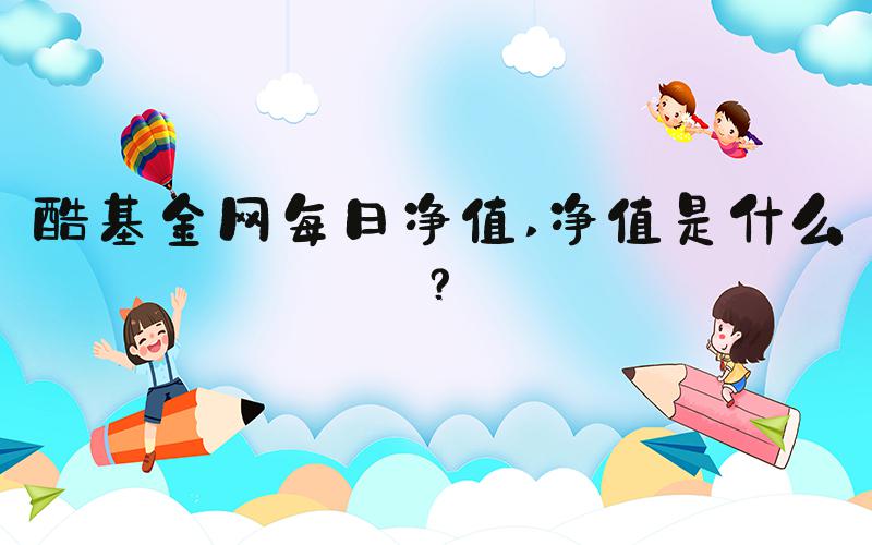 酷基金网每日净值 净值是什么？