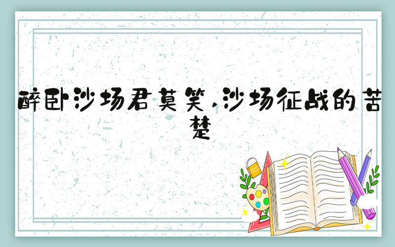 醉卧沙场君莫笑 沙场征战的苦楚