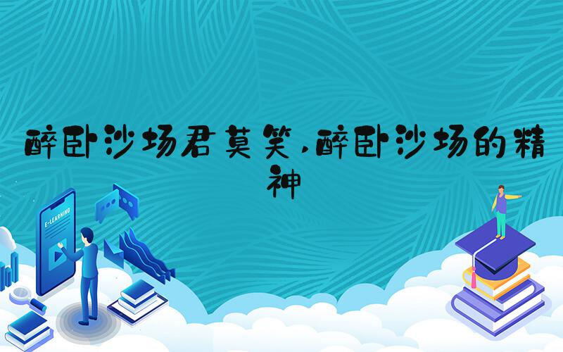 醉卧沙场君莫笑 醉卧沙场的精神