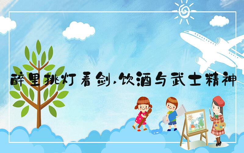 醉里挑灯看剑 饮酒与武士精神