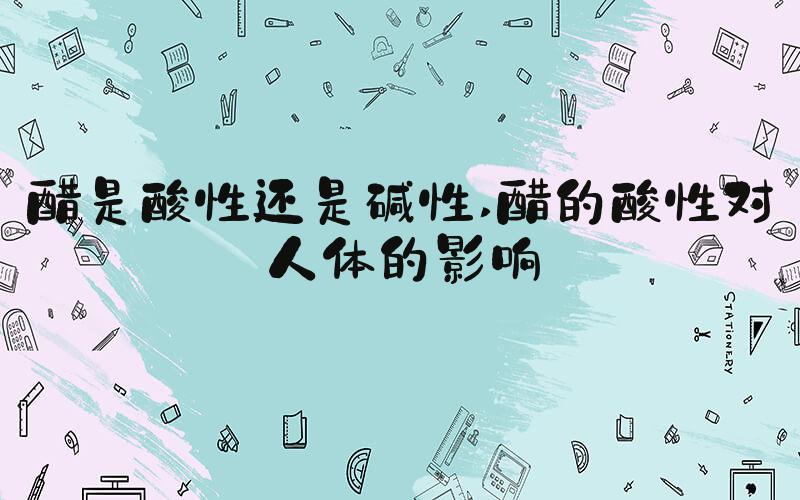 醋是酸性还是碱性 醋的酸性对人体的影响