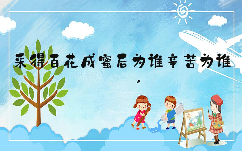 采得百花成蜜后为谁辛苦为谁甜 