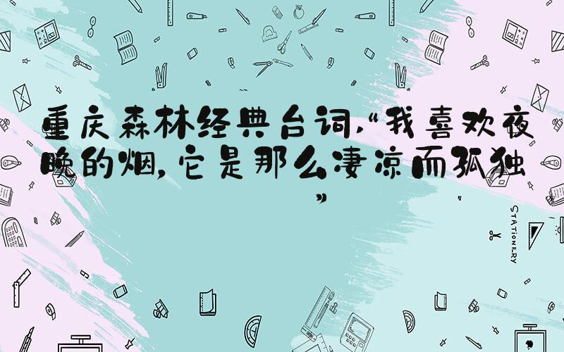 重庆森林经典台词 “我喜欢夜晚的烟，它是那么凄凉而孤独。”