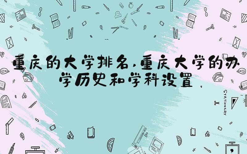 重庆的大学排名 重庆大学的办学历史和学科设置