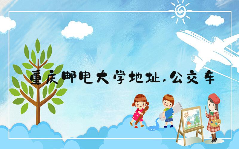重庆邮电大学地址 公交车