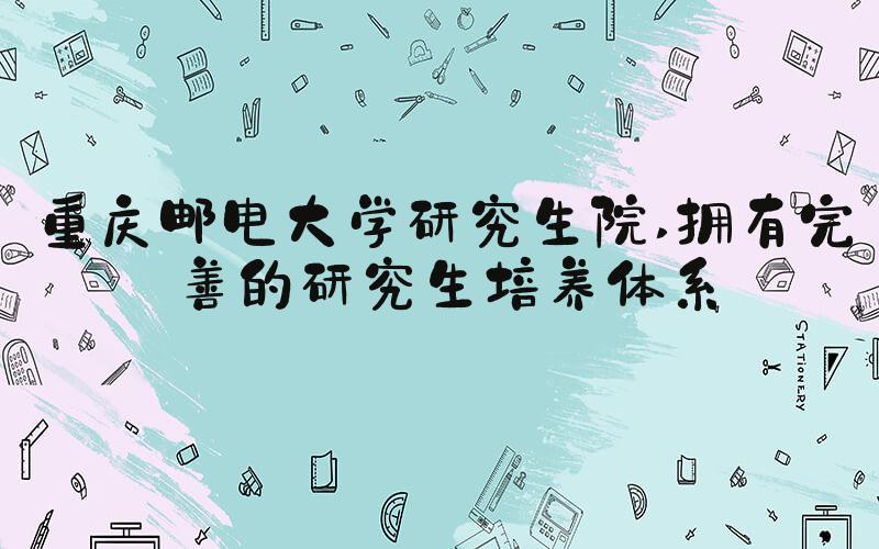重庆邮电大学研究生院 拥有完善的研究生培养体系