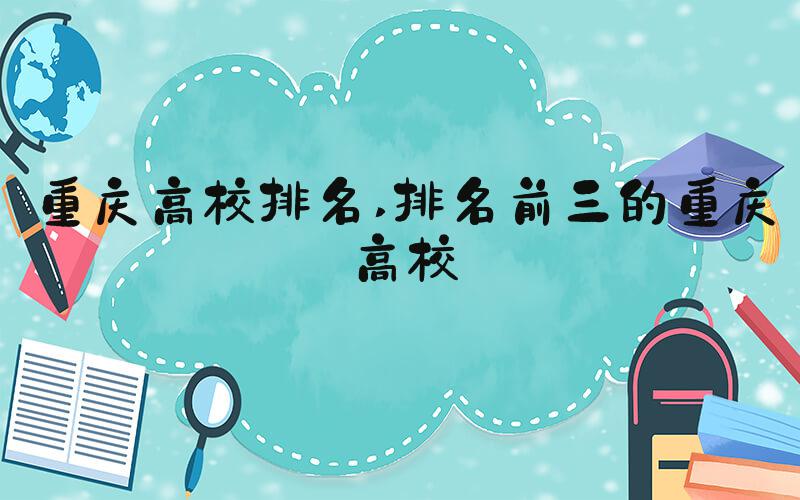 重庆高校排名 排名前三的重庆高校