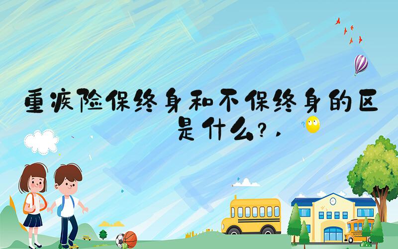 重疾险保终身和不保终身的区别是什么？ 