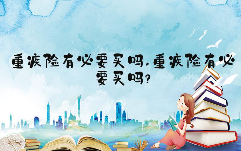 重疾险有必要买吗 重疾险有必要买吗？