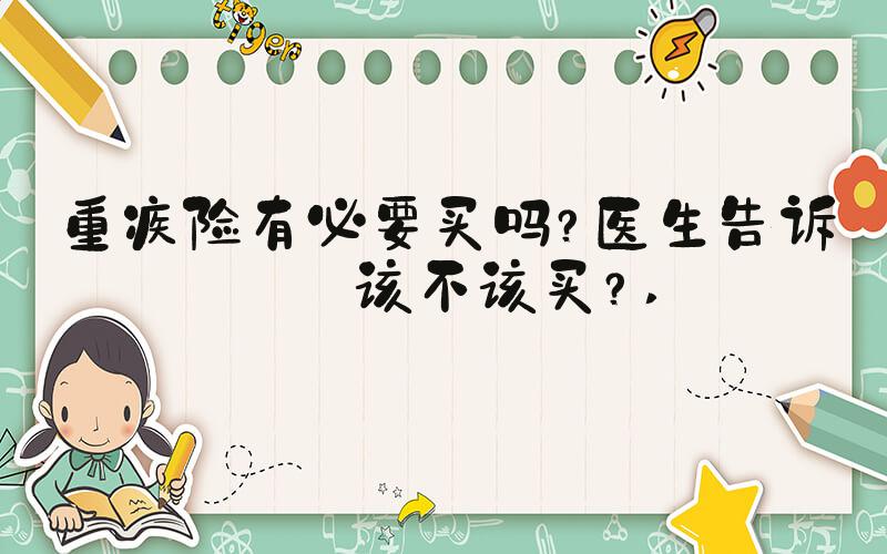 重疾险有必要买吗？医生告诉你该不该买？ 