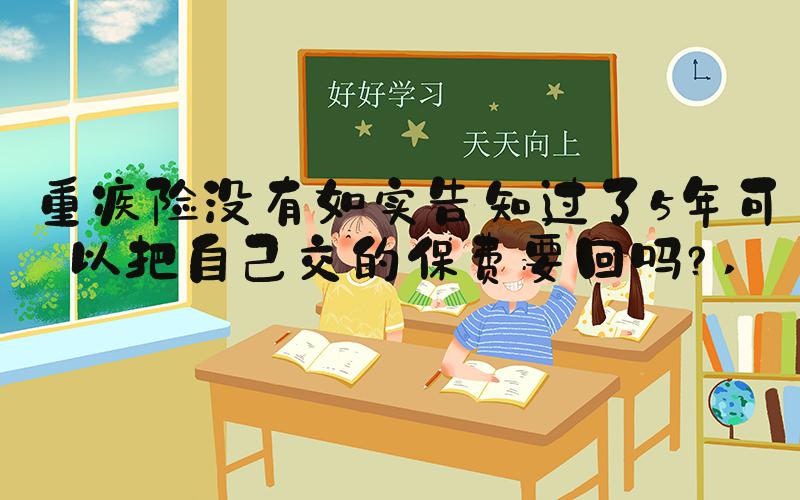 重疾险没有如实告知过了5年可以把自己交的保费要回吗？ 