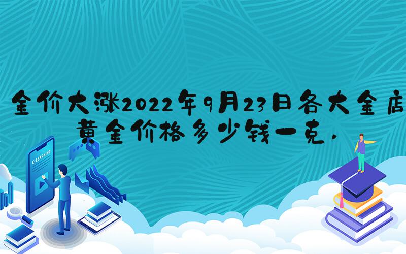 金价大涨2022年9月23日各大金店黄金价格多少钱一克 