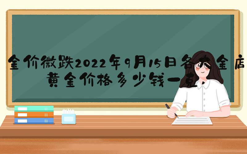 金价微跌2022年9月15日各大金店黄金价格多少钱一克 