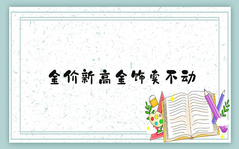 金价新高金饰卖不动