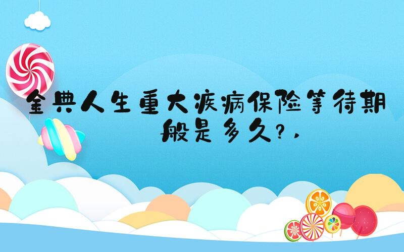 金典人生重大疾病保险等待期一般是多久？ 