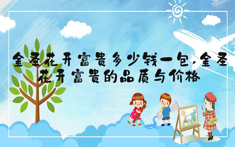 金圣花开富贵多少钱一包 金圣花开富贵的品质与价格