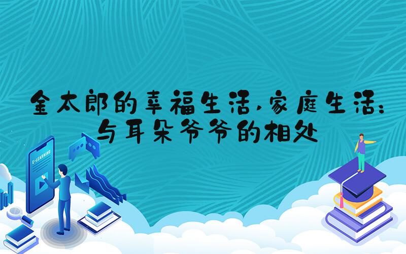 金太郎的幸福生活 家庭生活：与耳朵爷爷的相处