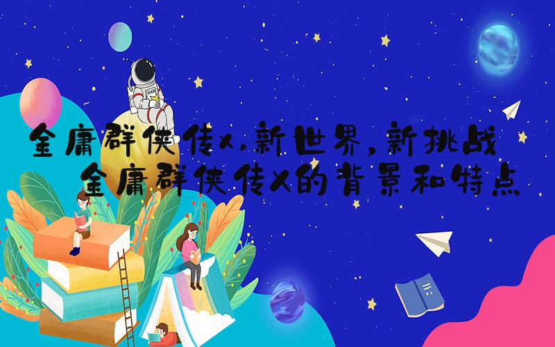 金庸群侠传x 新世界，新挑战：金庸群侠传X的背景和特点