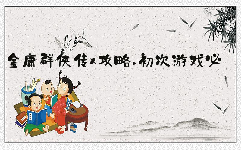 金庸群侠传x攻略 初次游戏必知