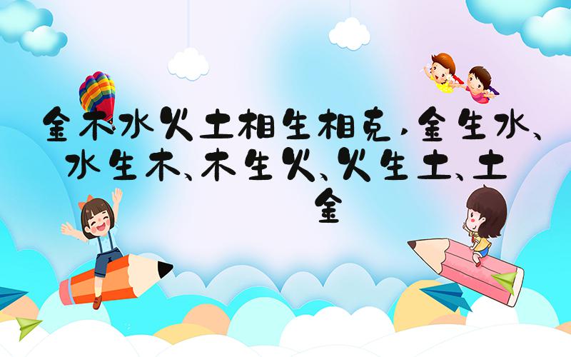 金木水火土相生相克 金生水、水生木、木生火、火生土、土生金