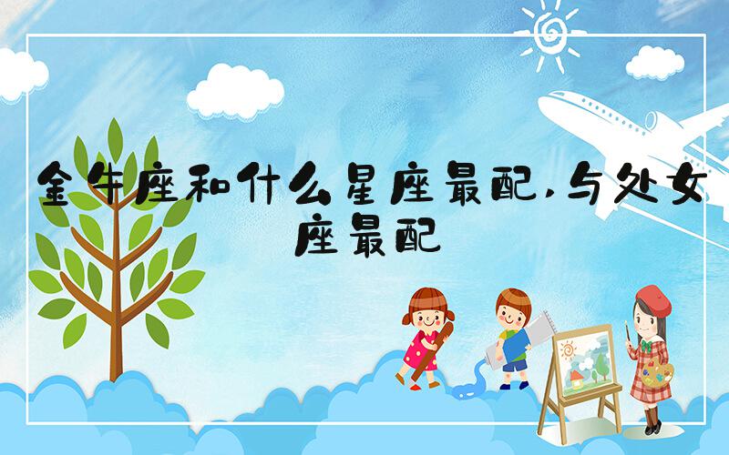 金牛座和什么星座最配 与处女座最配