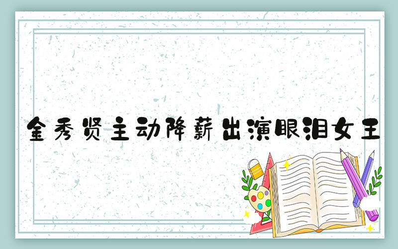 金秀贤主动降薪出演眼泪女王