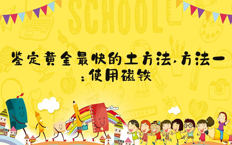 鉴定黄金最快的土方法 方法一：使用磁铁