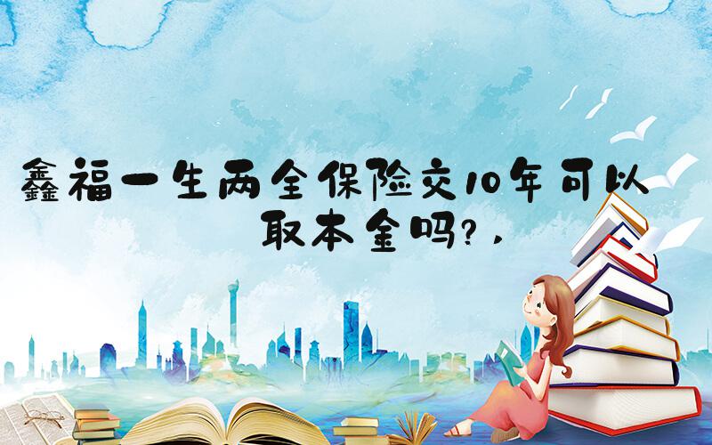 鑫福一生两全保险交10年可以领取本金吗？ 