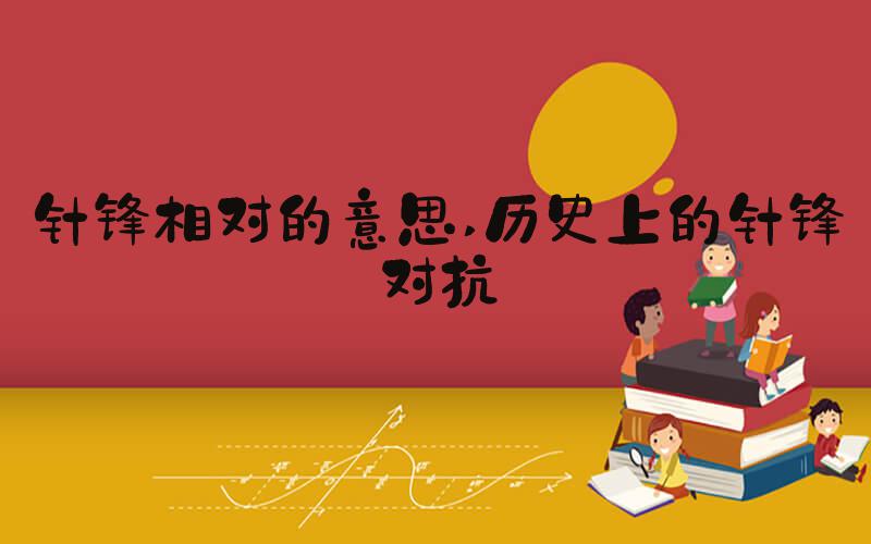 针锋相对的意思 历史上的针锋对抗