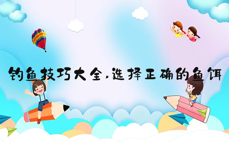 钓鱼技巧大全 选择正确的鱼饵