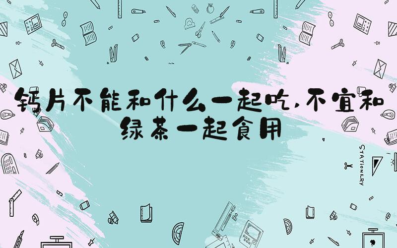 钙片不能和什么一起吃 不宜和绿茶一起食用